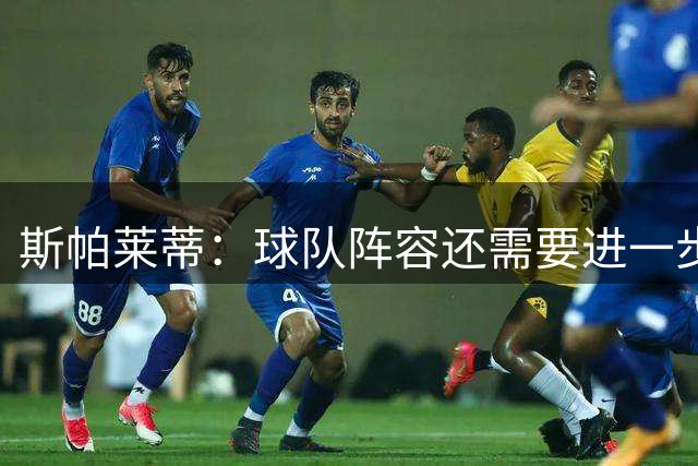 斯帕莱蒂：球队阵容还需要进一步磨合 目前还有几笔交易需要敲定